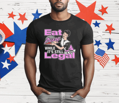 Eat Pussy While It's Still Legal T-Shirt