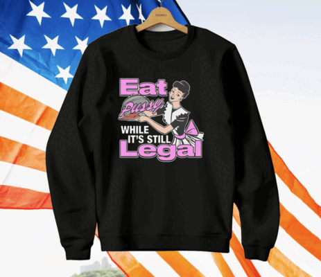 Eat Pussy While It's Still Legal T-Shirt