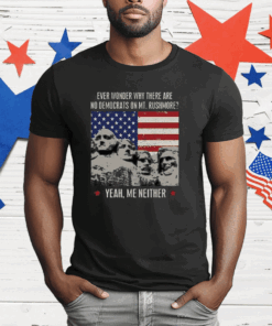 Ever Wonder Why There Are No Democrats On MT.Rushmore Yeah Me Neither T-Shirt