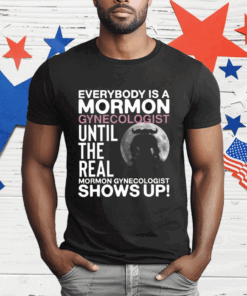 Everybody Is A Mormon Gynecologist Until The Real Mormon Gynecologist Shows Up T-Shirt