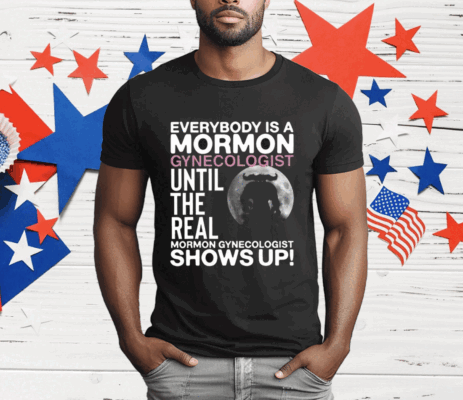 Everybody Is A Mormon Gynecologist Until The Real Mormon Gynecologist Shows Up T-Shirt