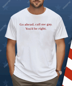 Go Ahead Call Me Gay You’d Be Right Shirt