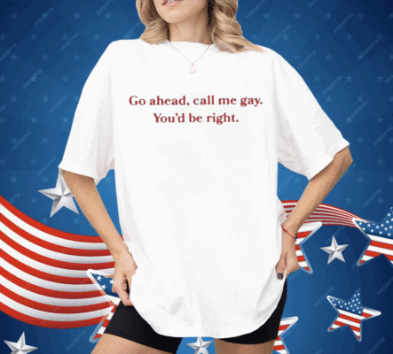 Go Ahead Call Me Gay You’d Be Right Shirt