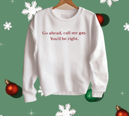 Go Ahead Call Me Gay You’d Be Right Shirt