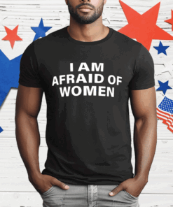 I Am Afraid Of Women T-Shirt