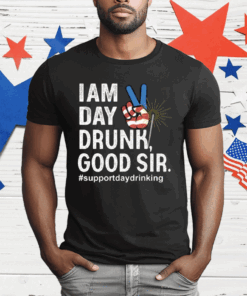 I Am Day Drunk Good Sir 4th Of July T-Shirt