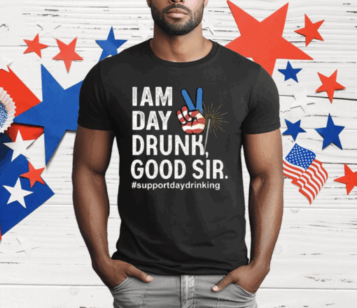 I Am Day Drunk Good Sir 4th Of July T-Shirt