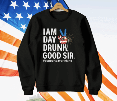 I Am Day Drunk Good Sir 4th Of July T-Shirt