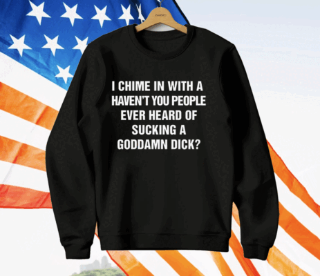 I Chime In With A Haven't You People Ever Heard Of Sucking A Goddamn Dick T-Shirt