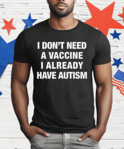 I Don’t Need A Vaccine I Already Have Autism T-Shirt