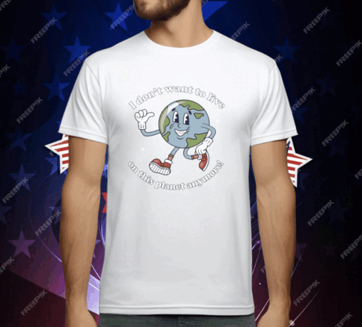 I Don’t Want To Live On This Planet Anymore Earth T-Shirt