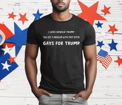 I Love Donald Trump You Got A Problem With That Bitch Gays For Trump T-Shirt