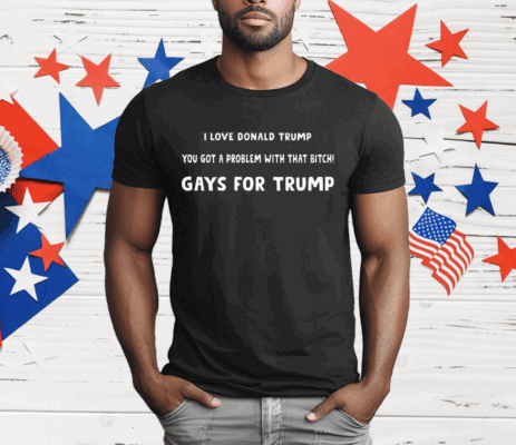 I Love Donald Trump You Got A Problem With That Bitch Gays For Trump T-Shirt