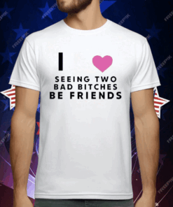 I Love Seeing Two Bad Bitches Be Friends T-Shirt