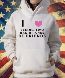 I Love Seeing Two Bad Bitches Be Friends T-Shirt