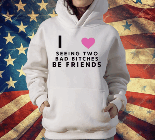 I Love Seeing Two Bad Bitches Be Friends T-Shirt