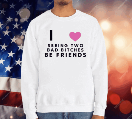 I Love Seeing Two Bad Bitches Be Friends T-Shirt