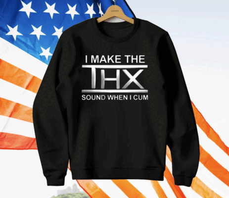 I Make The THX Sound When I Cum T-Shirt