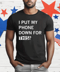 I Put My Phone Down For This T-Shirt