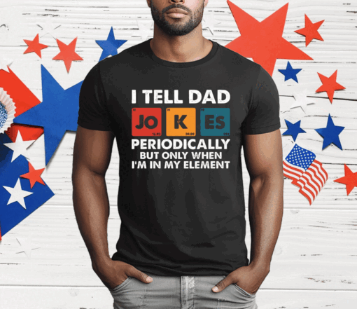 I Tell Dad Jokes Periodically But Only When I’m In My Element Funny Science T-Shirt