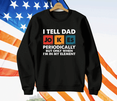 I Tell Dad Jokes Periodically But Only When I’m In My Element Funny Science T-Shirt