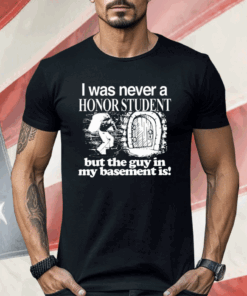 I Was Never A Honor Student But The Guy In My Basement Is Shirt