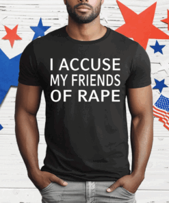 I accuse my friends of rape T-Shirt