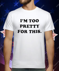 I am Too Pretty For This T-Shirt