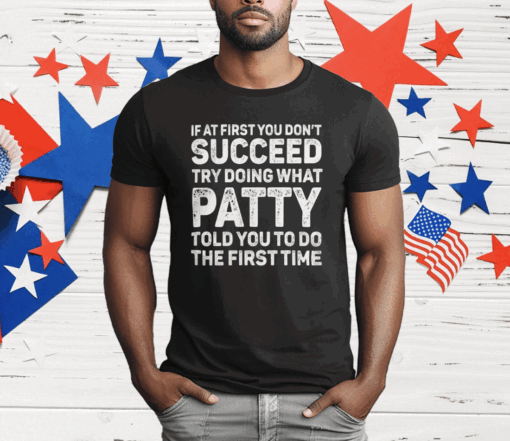 If At First You Don’t Succeed Try Doing What Patty Told You To Do The First Time Shirt