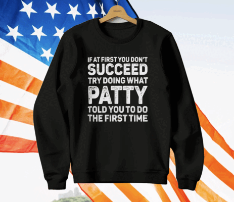 If At First You Don’t Succeed Try Doing What Patty Told You To Do The First Time Shirt