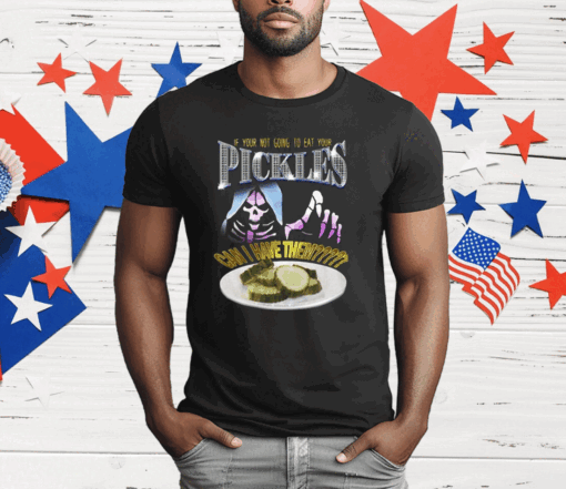 If Your Not Going To Eat Your Pickles Can I Have Them T-Shirt