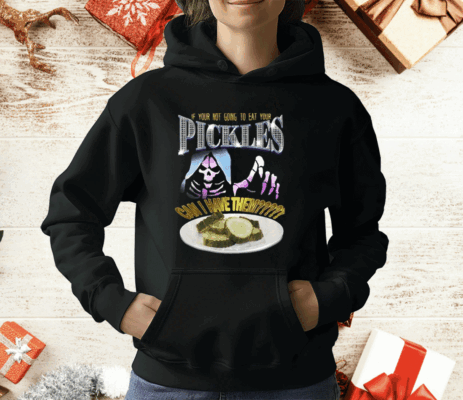 If Your Not Going To Eat Your Pickles Can I Have Them T-Shirt