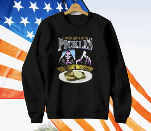 If Your Not Going To Eat Your Pickles Can I Have Them T-Shirt