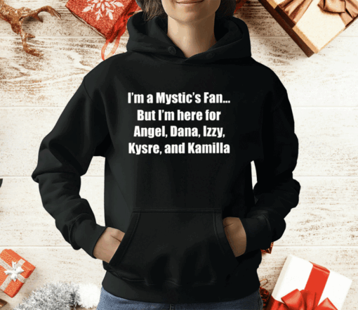 I’m A Mystic’s Fan But I’m Here For Angel Dana Izzy Kysre And Kamilla T-Shirt