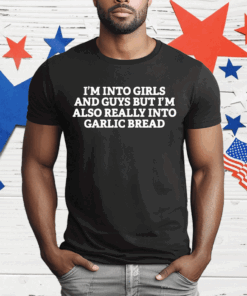 I’m Into Girls And Guys But Im Also Really Into Garlic Bread T-Shirt