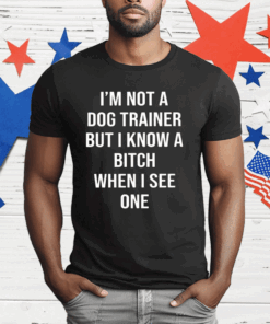 I’m Not A Dog Trainer But I Know A Bitch When I See One T-Shirt