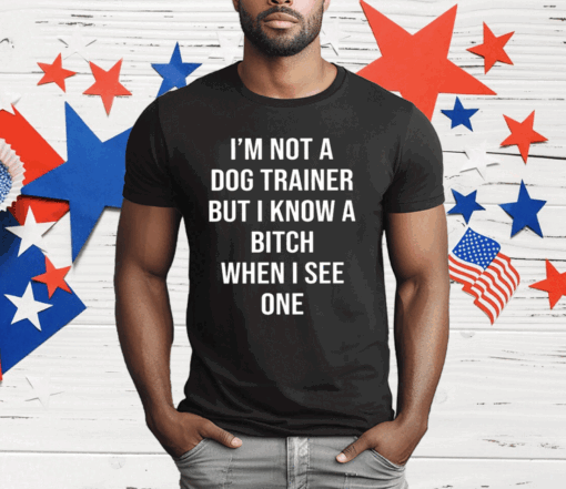 I’m Not A Dog Trainer But I Know A Bitch When I See One T-Shirt