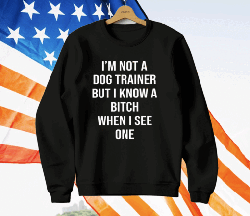 I’m Not A Dog Trainer But I Know A Bitch When I See One T-Shirt