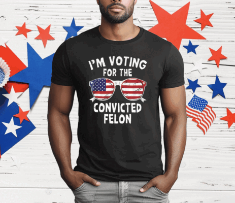 I’m Voting For The Convicted Felon T-Shirt