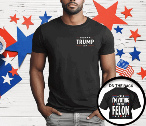 I’m Voting For The Felon 47 Trump 2024 T-Shirt