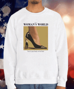 It’s A Woman’s World You’re Just Lucky To Be Here T-Shirt