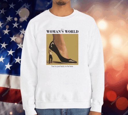 It’s A Woman’s World You’re Just Lucky To Be Here T-Shirt