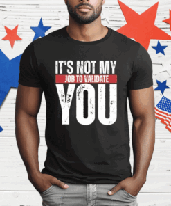 It’s Not My Job To Validate You T-Shirt