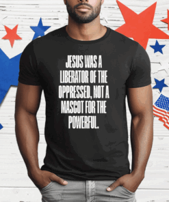 Jesus Was A Liberator Of The Oppressed Not A Mascot For The Powerful T-Shirt