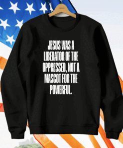 Jesus Was A Liberator Of The Oppressed Not A Mascot For The Powerful T-Shirt