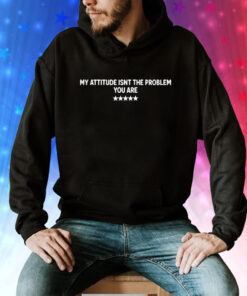 My Attitude Isn’t The Problem You Are T-Shirt