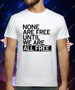 None Are Free Until We Are All Free T-Shirt