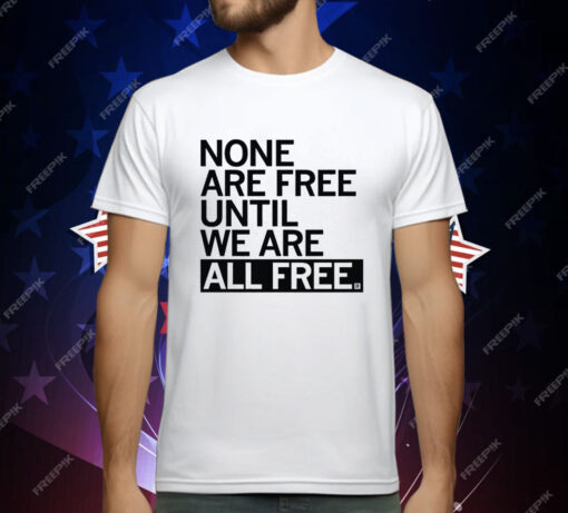 None Are Free Until We Are All Free T-Shirt