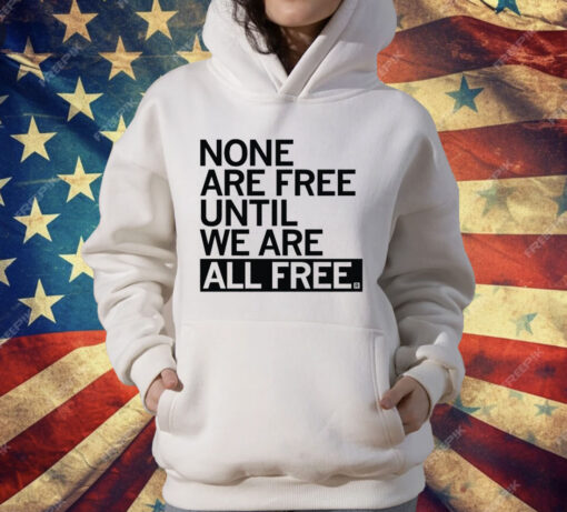 None Are Free Until We Are All Free T-Shirt