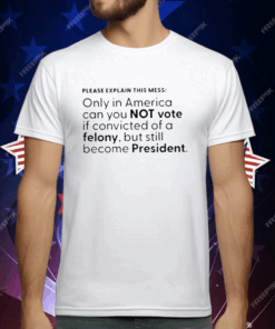 Please Explain This Mess Only In America Can You Not Vote If Convicted Of A Felony T-Shirt